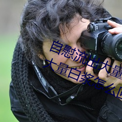 自慰流出大量白浆正常吗 自慰流出大量白浆怎么回事 （言简意深）