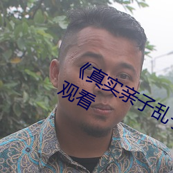 真(真)实(實)亲子(子)乱(亂)子伦高清(清)》高清不(不)卡在线观看