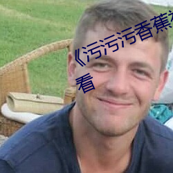 《污污污(汙)香(香)蕉视频(頻)》全集(集)免费在(在)线观看