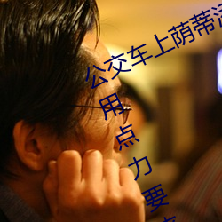 公交(交)车上荫(蔭)蒂添(添)的好(好)舒服口述小说 再用(用)点力(力)要来了