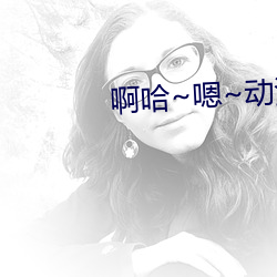 啊(a)哈(hā)~嗯(ǹ)~动漫