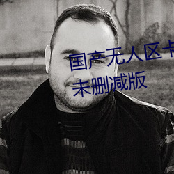 国产无人区卡一卡二卡三乱码99未删减版