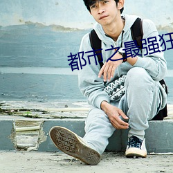 都(dōu)市之(zhī)最(zuì)强狂兵陈六何