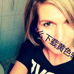 怎么下载黄色软件? （风雨时若）
