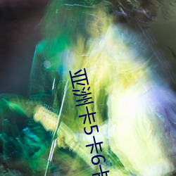 亚(yà)洲卡5卡6卡(kǎ)7卡(kǎ)2021入口