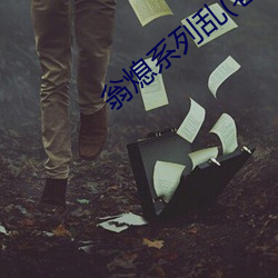 翁熄系列乱(老扒)
