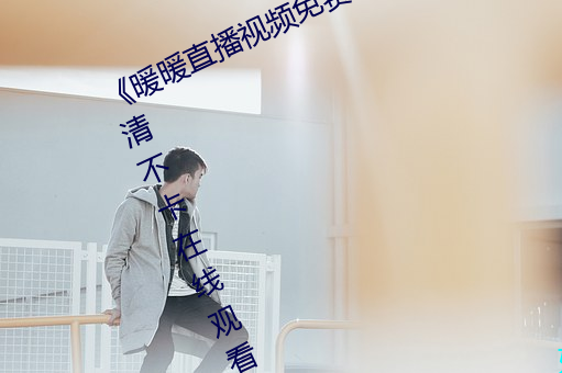 《暖暖直(zh)播视频免费高清完整(zhng)版》高清不卡在线观看