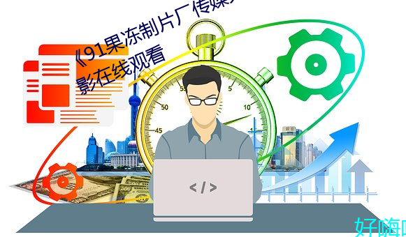 《91果凍制片廠傳媒天美傳媒》電影在線觀看