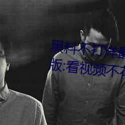 黑(黑)料(料)不(不)打烊最新2023地(地)址无(無)限制版:看(看)视(視)频不(不)花钱还可以每日