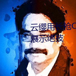 云缨用长枪(qiāng)C自(zì)己的(de)B:云缨用长(zh¨£ng)枪展示绝技