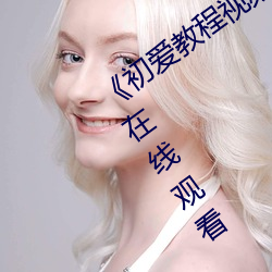 初愛教程視頻教程在線看完整版免費在線觀看