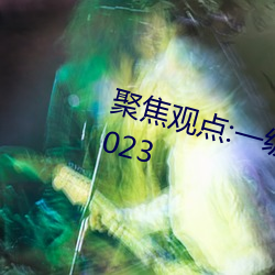 聚焦看法:一级A婬片试看30分钟(2023 （仍陋袭简）