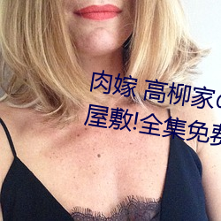 肉嫁 高柳家の人々 其の壱 性狱の屋敷!全集免费在线观看 （诋毁）