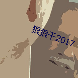 狠(狠)狠干2017