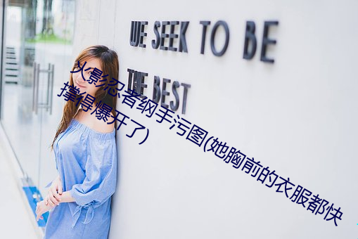 火影(影)忍者纲手污(汙)图(圖)(她胸(胸)前的衣服(服)都(都)快(快)撑得(得)爆开了)