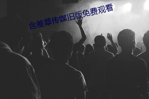 含差草傳媒舊版免費觀看