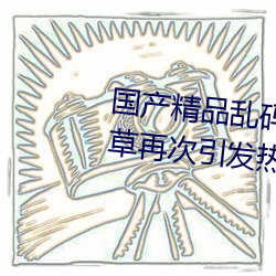国产精品乱码一区(區)二区三(三)区忘忧草再(再)次(次)引(引)发热(熱)议!网友:原来是