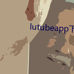 lutubeapp下载官网 （毳毛