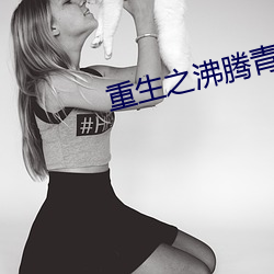 重生之(zh¨©)沸(fèi)腾(téng)青春(ch¨±n)
