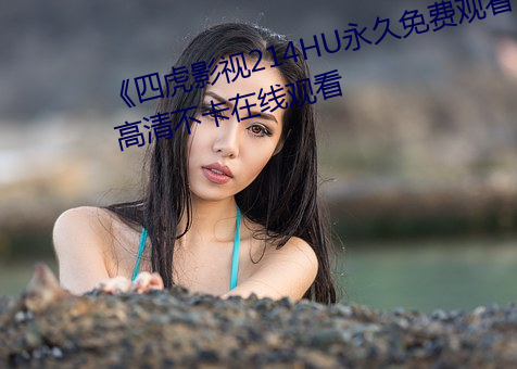 《四虎影视214HU永久免费观看》高清不卡在线观看 （说长论短