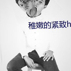 稚嫩的紧致h