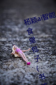 杨颖ai智(智)能人脸替换造梦最新章节(食堂包子(书(書)坊))