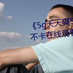 《5g天天奭5g多人运网站》高清不卡在线观看