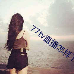 77tv直播怎样下载 （思想家）