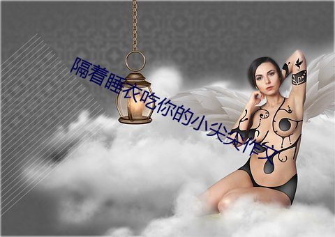 隔着睡衣(衣)吃你的(的)小尖(尖)尖(尖)作文