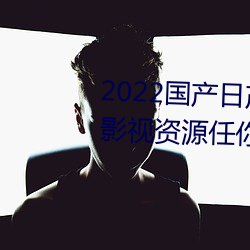 2022國産日産歐産精品:海量福利影視資源任你隨心點播
