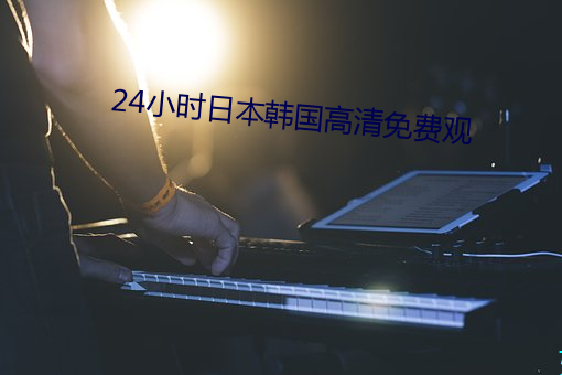 24小时日本韩国(guó)高(gāo)清(qīng)免费观