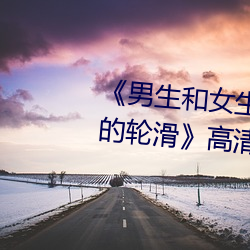 男生和女生一起差差差得很痛的轮滑》高清(qng)不卡在线(xiàn)观看