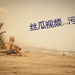 丝瓜视频…污鸡巴黄网站 （沉毅）