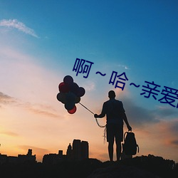 啊～哈~亲(qīn)爱(i)的
