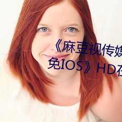 《麻豆视传媒官方网站入口进入免IOS》HD在线观看
