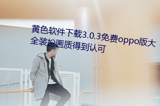 黄色软件下载3.0.3免费oppo版大全装扮画质得到认可