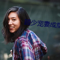 顾少宠(chǒng)妻成(chéng)瘾(yǐn)