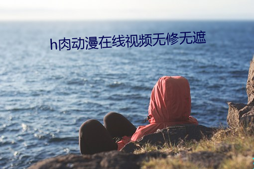 h肉動漫在線視頻無修無遮