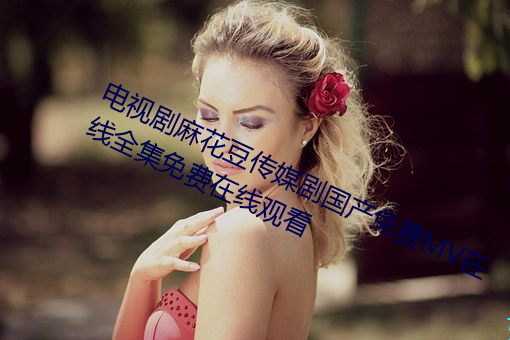电视剧麻花豆传媒剧国产免费MV在线全集免费在线观看