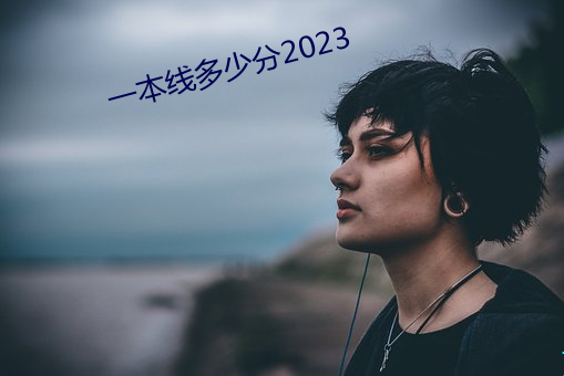 一本线几多分2023 （耳熟）