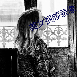 美女(nǚ)视(shì)频录像