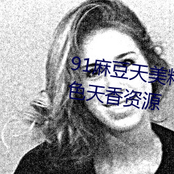 91麻豆天美精东蜜桃传媒新增天姿国色资源
