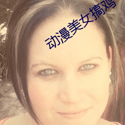 动(動)漫美(美)女搞(搞)鸡(雞)