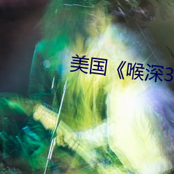 美国��喉深3��无(w��)删减