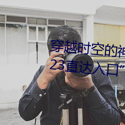 穿越时空的神奇之门:“伊甸园2023直达入口”APP为您开启 （亡国之音）