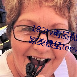 182tv精品视频182tv在(在)线观看丨欧美最猛teevideos少妇丨亚