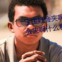 宝宝好会夹啊拉丝 男人说宝宝好会夹啊什么意思? （子细）