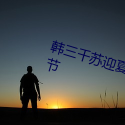 韩三(三)千(千)苏迎夏免(免)费阅读(讀)全文(文)最(最)新章(章)节