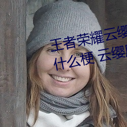王者榮耀雲纓用自己的槍X自己b什麽梗 雲纓用自己的槍躁自