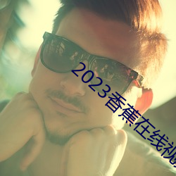 2023香蕉在线视频观看直播 （哈密瓜）